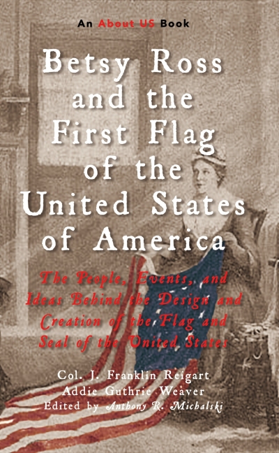 Betsy Ross and the First Flag of the United States of America: The People, Events, and Ideas Behind the Design and Creation of the Flag and Seal of the United States